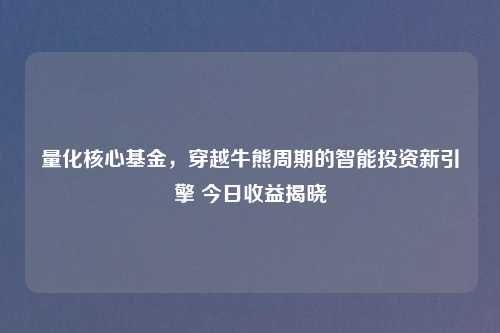 量化核心基金，穿越牛熊周期的智能投资新引擎 今日收益揭晓