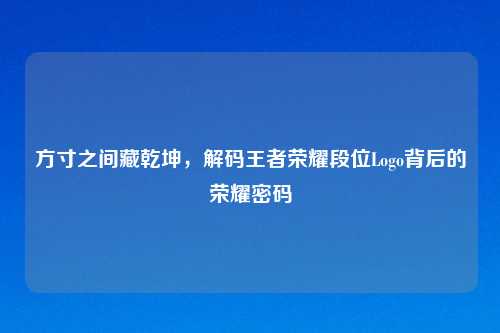 方寸之间藏乾坤，解码王者荣耀段位Logo背后的荣耀密码