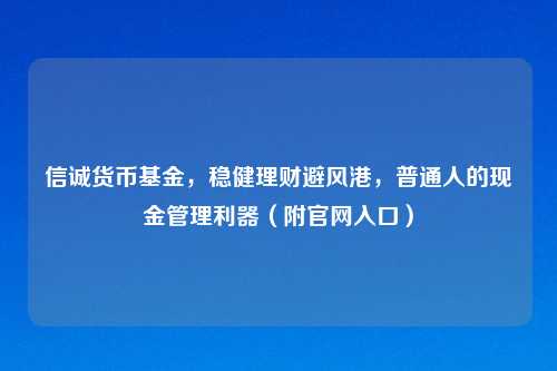 信诚货币基金，稳健理财避风港，普通人的现金管理利器（附官网入口）