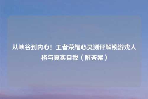 从峡谷到内心！王者荣耀心灵测评解锁游戏人格与真实自我（附答案）