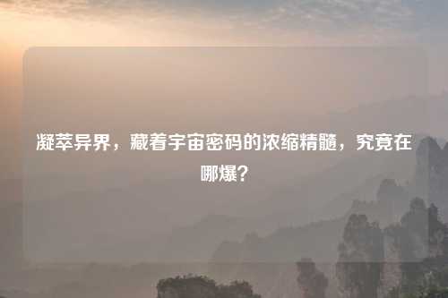 凝萃异界，藏着宇宙密码的浓缩精髓，究竟在哪爆？