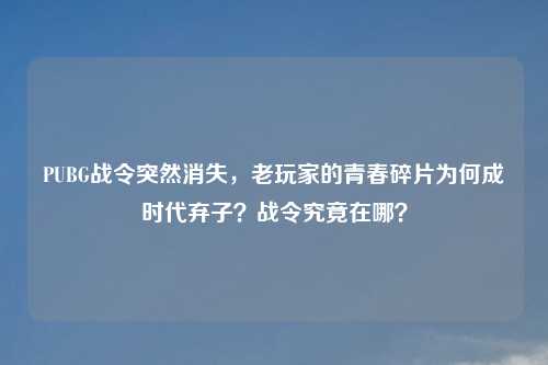PUBG战令突然消失，老玩家的青春碎片为何成时代弃子？战令究竟在哪？