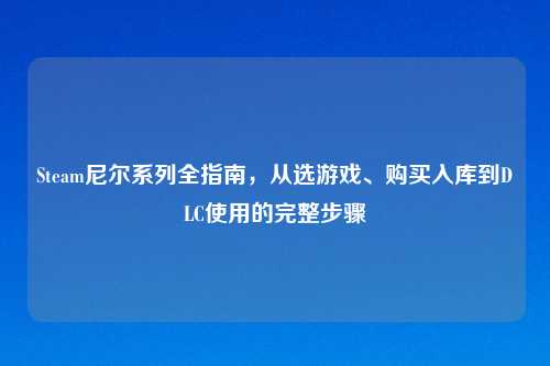 Steam尼尔系列全指南，从选游戏、购买入库到DLC使用的完整步骤