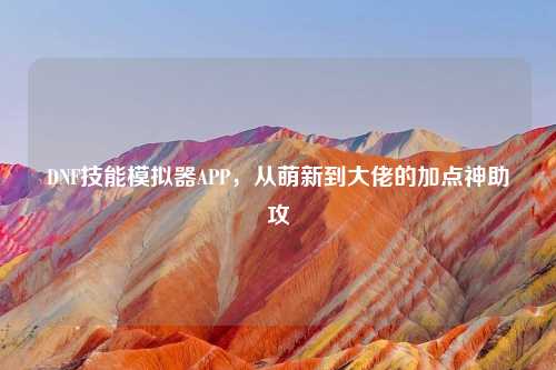 DNF技能模拟器APP，从萌新到大佬的加点神助攻