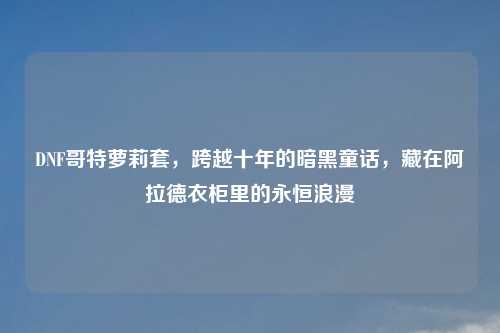 DNF哥特萝莉套，跨越十年的暗黑童话，藏在阿拉德衣柜里的永恒浪漫