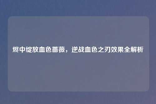 烬中绽放血色蔷薇，逆战血色之刃效果全解析