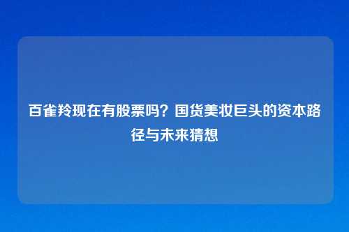 百雀羚现在有股票吗？国货美妆巨头的资本路径与未来猜想