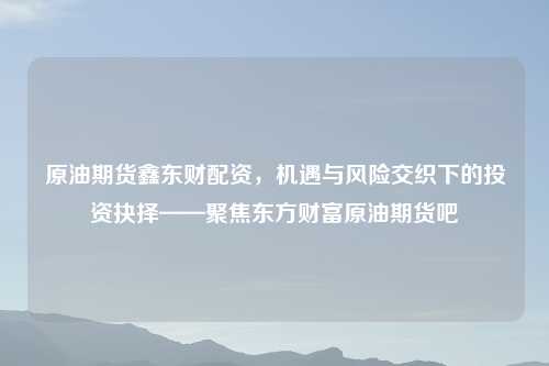 原油期货鑫东财配资，机遇与风险交织下的投资抉择——聚焦东方财富原油期货吧
