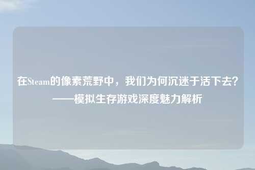 在Steam的像素荒野中，我们为何沉迷于活下去？——模拟生存游戏深度魅力解析