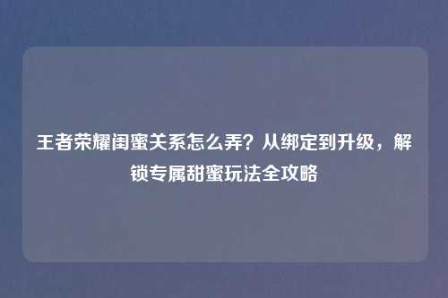 王者荣耀闺蜜关系怎么弄？从绑定到升级，解锁专属甜蜜玩法全攻略