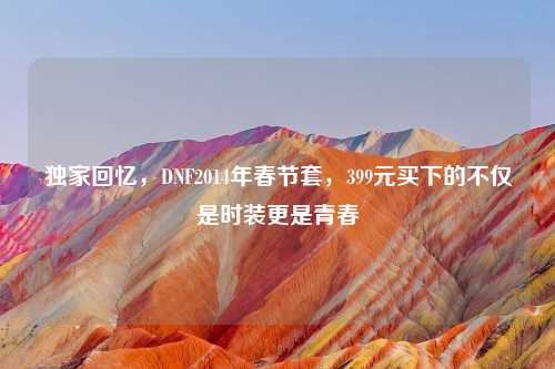 独家回忆，DNF2014年春节套，399元买下的不仅是时装更是青春