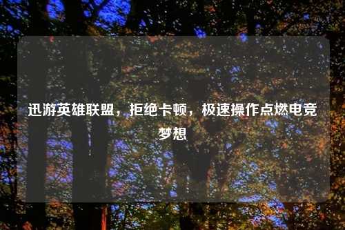 迅游英雄联盟，拒绝卡顿，极速操作点燃电竞梦想
