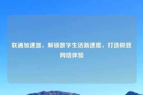 联通加速器，解锁数字生活新速度，打造极致     体验