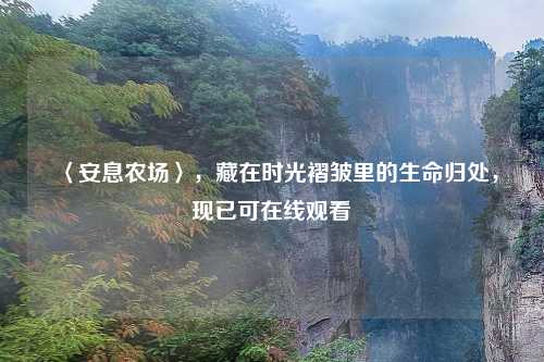 〈安息农场〉，藏在时光褶皱里的生命归处，现已可在线观看