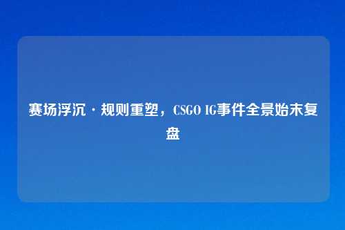 赛场浮沉·规则重塑，CSGO IG事件全景始末复盘