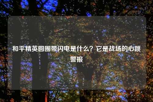 和平精英圆圈带闪电是什么？它是战场的心跳警报