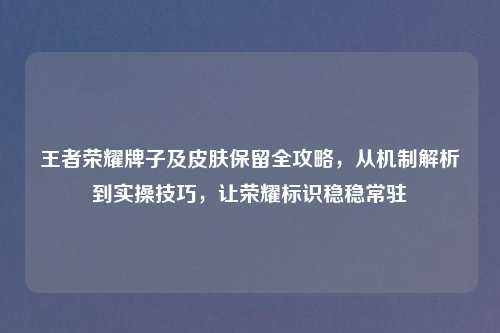 王者荣耀牌子及皮肤保留全攻略，从机制解析到实操技巧，让荣耀标识稳稳常驻