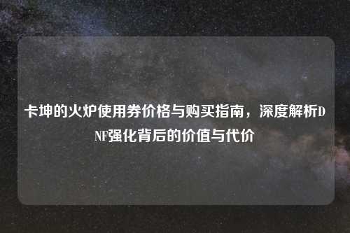 卡坤的火炉使用券价格与购买指南，深度解析DNF强化背后的价值与代价