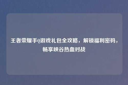 王者荣耀手Q游戏礼包全攻略，解锁福利密码，畅享峡谷热血对战