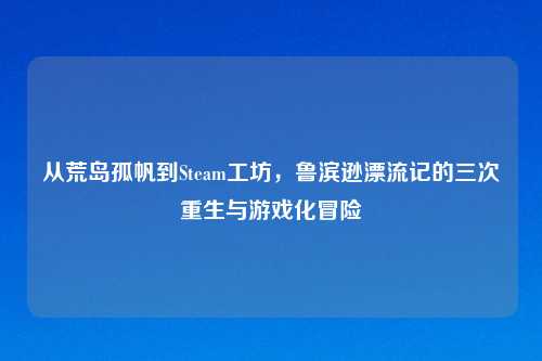 从荒岛孤帆到Steam工坊，鲁滨逊漂流记的三次重生与游戏化冒险