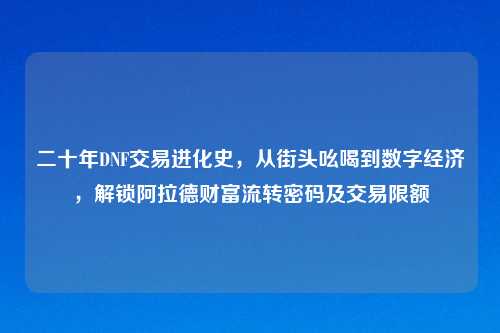 二十年DNF交易进化史，从街头吆喝到数字经济，解锁阿拉德财富流转密码及交易限额