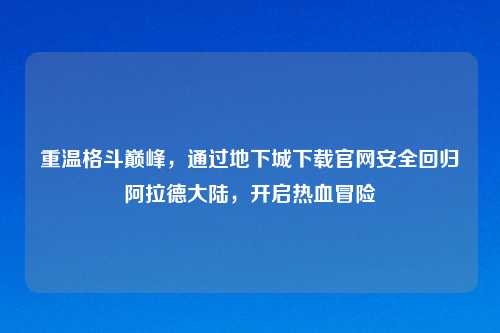 重温格斗巅峰，通过地下城下载官网安全回归阿拉德大陆，开启热血冒险