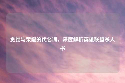 贪婪与荣耀的代名词，深度解析英雄联盟杀人书