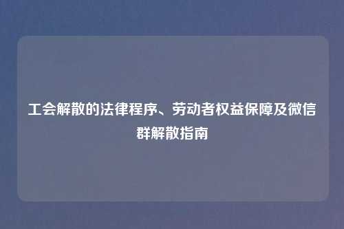 工会解散的法律程序、劳动者权益保障及微信群解散指南