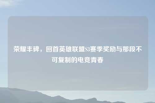 荣耀丰碑，回首英雄联盟S3赛季奖励与那段不可复制的电竞青春