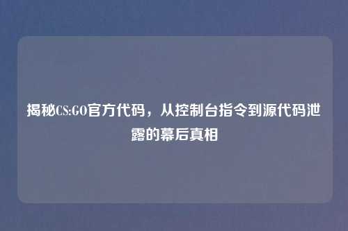 揭秘CS:GO官方代码，从控制台指令到源代码泄露的幕后真相