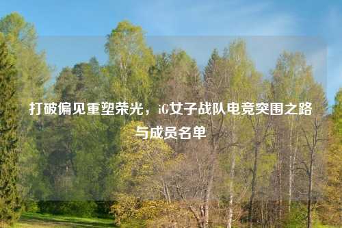 打破偏见重塑荣光，iG女子战队电竞突围之路与成员名单