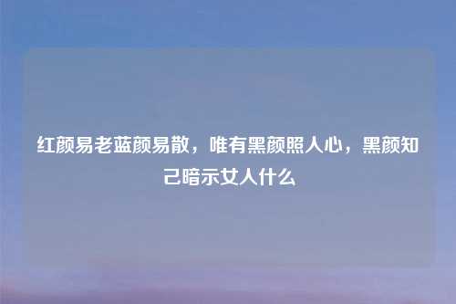 红颜易老蓝颜易散，唯有黑颜照人心，黑颜知己暗示女人什么