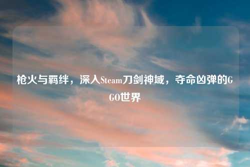 枪火与羁绊，深入Steam刀剑神域，夺命凶弹的GGO世界