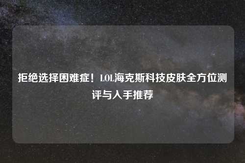 拒绝选择困难症！LOL海克斯科技皮肤全方位测评与入手推荐