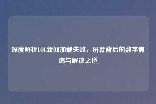 深度解析LOL新闻加载失败，屏幕背后的数字焦虑与解决之道