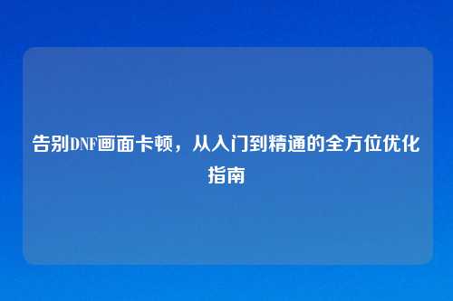 告别DNF画面卡顿，从入门到精通的全方位优化指南