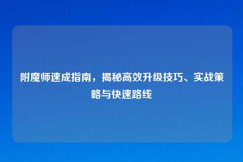 附魔师速成指南，揭秘高效升级技巧、实战策略与快速路线