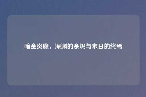 暗金炎魔，深渊的余烬与末日的终焉