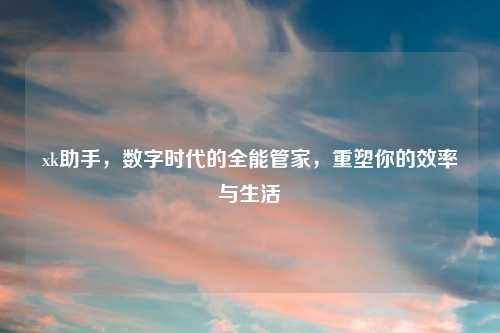 xk助手，数字时代的全能管家，重塑你的效率与生活
