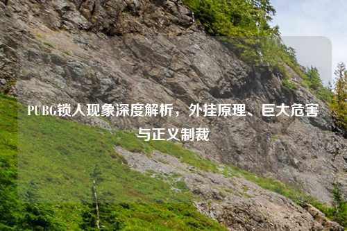 PUBG锁人现象深度解析，外挂原理、巨大危害与正义制裁