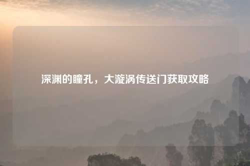 深渊的瞳孔，大漩涡传送门获取攻略