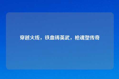 穿越火线，铁血铸英武，枪魂塑传奇