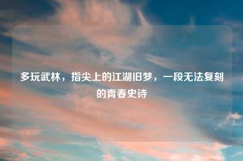 多玩武林，指尖上的江湖旧梦，一段无法复刻的青春史诗