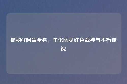 揭秘CF阿肯全名，生化幽灵红色战神与不朽传说