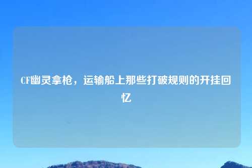 CF幽灵拿枪，运输船上那些打破规则的开挂回忆