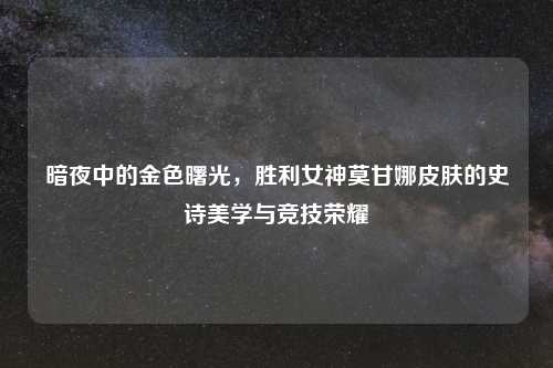 暗夜中的金色曙光，胜利女神莫甘娜皮肤的史诗美学与竞技荣耀