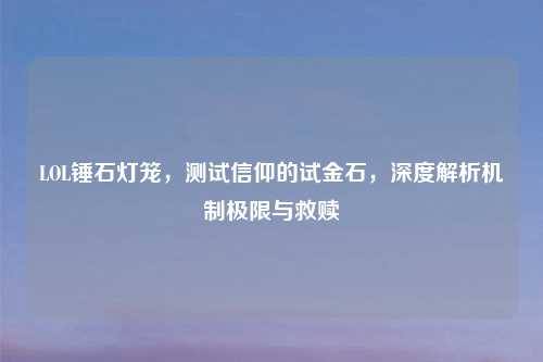 LOL锤石灯笼，测试信仰的试金石，深度解析机制极限与救赎