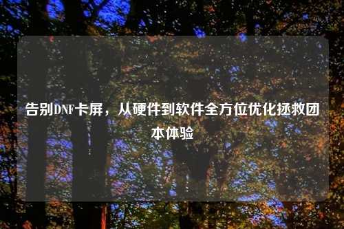 告别DNF卡屏，从硬件到软件全方位优化拯救团本体验