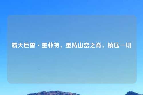 霸天巨兽·墨菲特，重铸山峦之脊，镇压一切