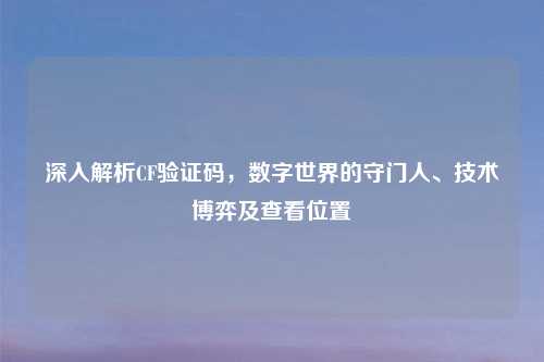 深入解析CF验证码，数字世界的守门人、技术博弈及查看位置